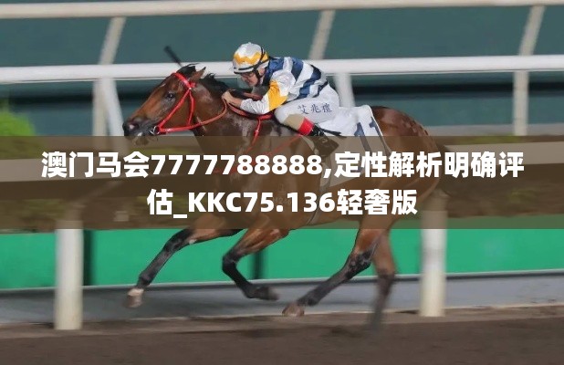 澳门马会7777788888,定性解析明确评估_KKC75.136轻奢版