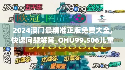 2024澳门最精准正版免费大全,快速问题解答_OHU99.506儿童版