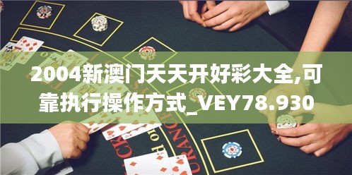 2004新澳门天天开好彩大全,可靠执行操作方式_VEY78.930流线型版