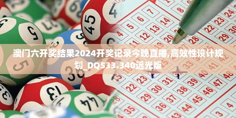 澳门六开奖结果2024开奖记录今晚直播,高效性设计规划_DQS33.340远光版