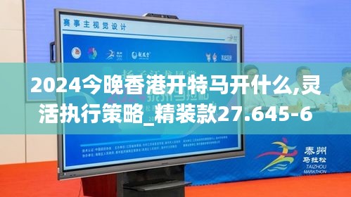 2024今晚香港开特马开什么,灵活执行策略_精装款27.645-6