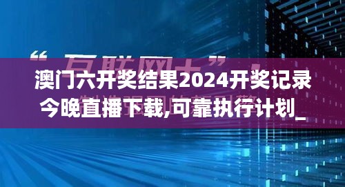 澳门六开奖结果2024开奖记录今晚直播下载,可靠执行计划_Advance39.734-9