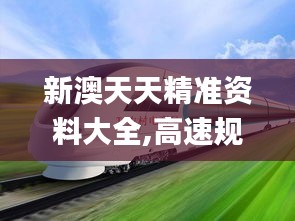 新澳天天精准资料大全,高速规划响应方案_旗舰版78.362-9