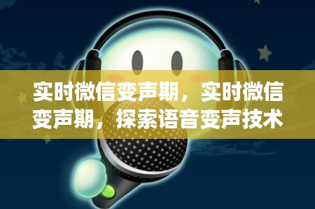 实时微信变声期，探索语音变声技术的魅力与挑战及挑战