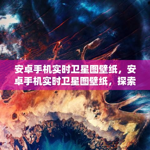 安卓手机实时卫星图壁纸，科技与自然的完美融合探索