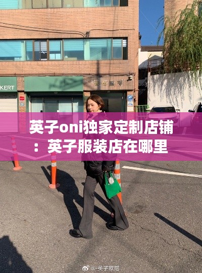 英子oni独家定制店铺：英子服装店在哪里 