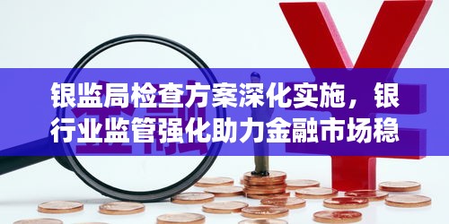 银监局检查方案深化实施，银行业监管强化助力金融市场稳健前行