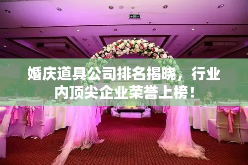 婚庆道具公司排名揭晓，行业内顶尖企业荣誉上榜！