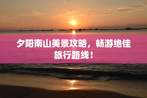 夕阳南山美景攻略，畅游绝佳旅行路线！