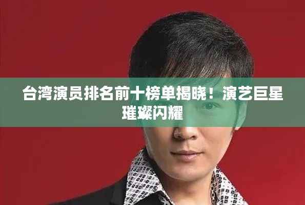 台湾演员排名前十榜单揭晓！演艺巨星璀璨闪耀