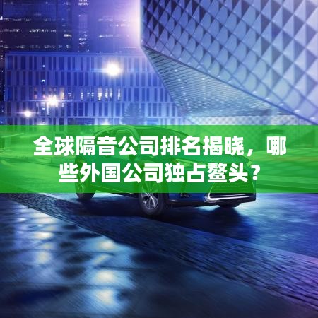 全球隔音公司排名揭晓，哪些外国公司独占鳌头？