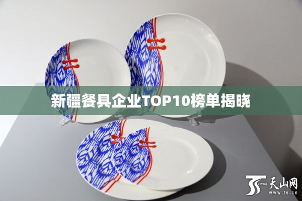 新疆餐具企业TOP10榜单揭晓