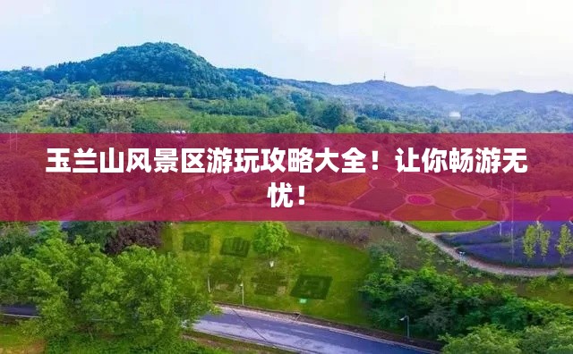 玉兰山风景区游玩攻略大全！让你畅游无忧！