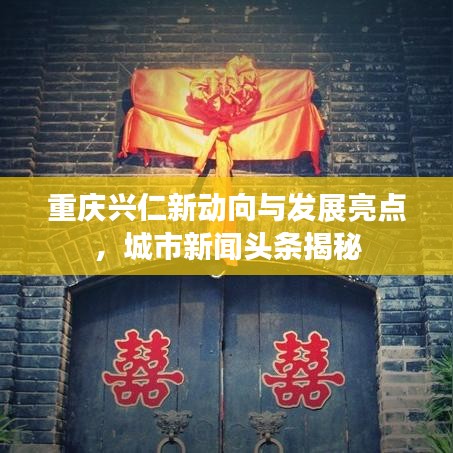 重庆兴仁新动向与发展亮点，城市新闻头条揭秘