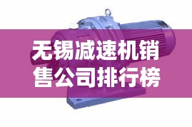 无锡减速机销售公司排行榜揭晓！权威排名助你选购优质企业