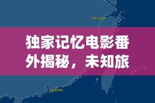 独家记忆电影番外揭秘，未知旅程的探险之旅