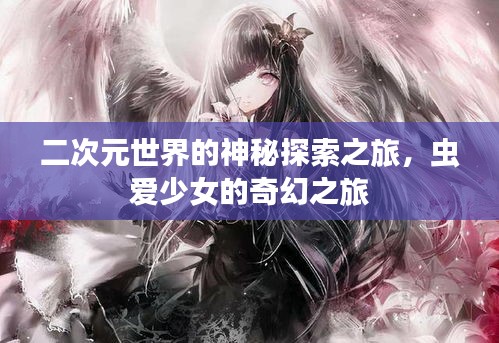 二次元世界的神秘探索之旅，虫爱少女的奇幻之旅
