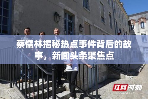 蔡儒林揭秘热点事件背后的故事，新闻头条聚焦点