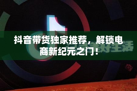 抖音带货独家推荐，解锁电商新纪元之门！