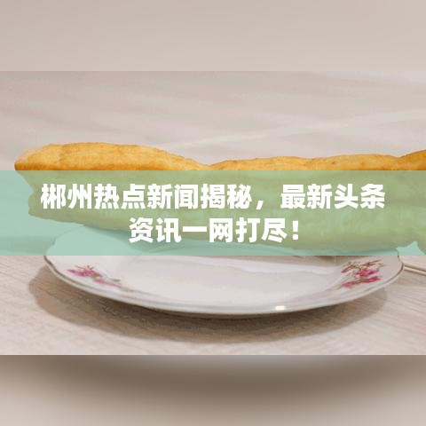 郴州热点新闻揭秘，最新头条资讯一网打尽！