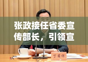 张政接任省委宣传部长，引领宣传事业再上新台阶