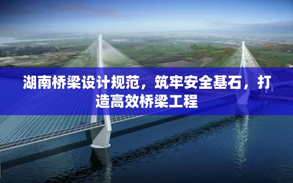 湖南桥梁设计规范，筑牢安全基石，打造高效桥梁工程