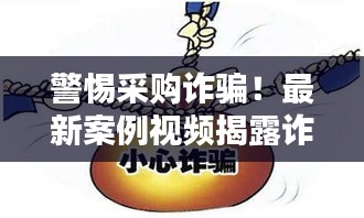 警惕采购诈骗！最新案例视频揭露诈骗真相，防范必备！