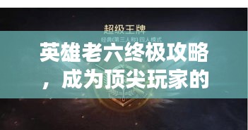 英雄老六终极攻略，成为顶尖玩家的秘诀视频揭秘！