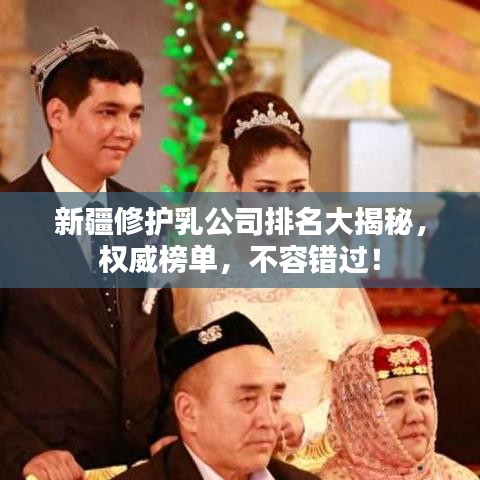 新疆修护乳公司排名大揭秘，权威榜单，不容错过！