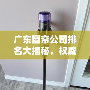 广东窗帘公司排名大揭秘，权威榜单，优质品牌一网打尽！