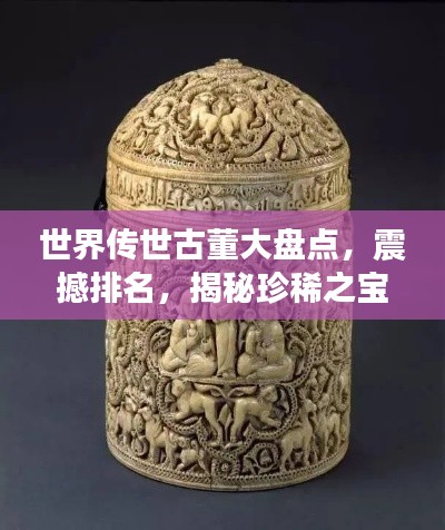 世界传世古董大盘点，震撼排名，揭秘珍稀之宝！