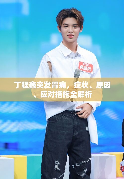 丁程鑫突发胃痛，症状、原因、应对措施全解析