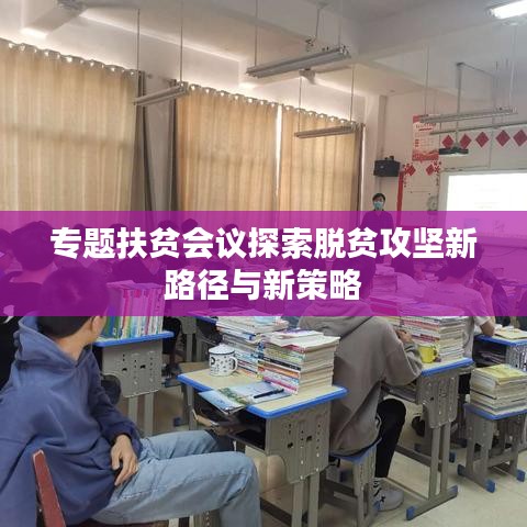 专题扶贫会议探索脱贫攻坚新路径与新策略