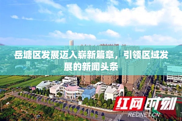 岳塘区发展迈入崭新篇章，引领区域发展的新闻头条