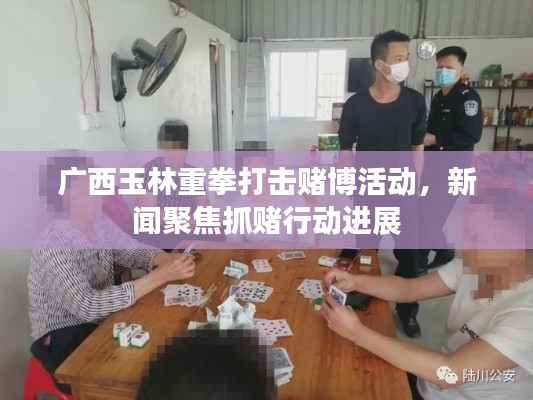 广西玉林重拳打击赌博活动，新闻聚焦抓赌行动进展