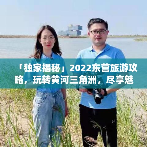 「独家揭秘」2022东营旅游攻略，玩转黄河三角洲，尽享魅力之旅！