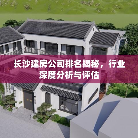 长沙建房公司排名揭秘，行业深度分析与评估