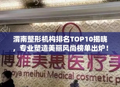 渭南整形机构排名TOP10揭晓，专业塑造美丽风尚榜单出炉！
