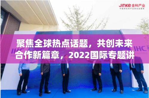 聚焦全球热点话题，共创未来合作新篇章，2022国际专题讲座盛大开启