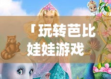 「玩转芭比娃娃游戏，开启梦幻之旅！」