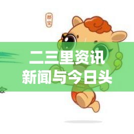 二三里资讯新闻与今日头条热点深度解读