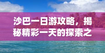 沙巴一日游攻略，揭秘精彩一天的探索之旅