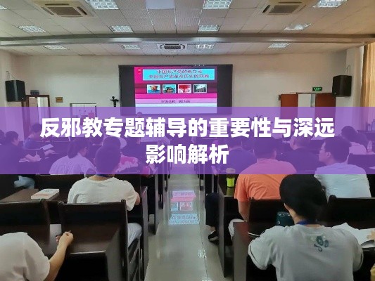 反邪教专题辅导的重要性与深远影响解析
