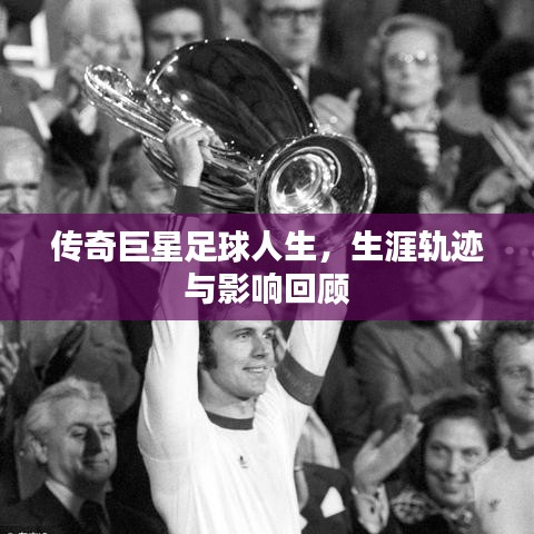 传奇巨星足球人生，生涯轨迹与影响回顾