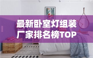 最新卧室灯组装厂家排名榜TOP推荐，品质之选一目了然