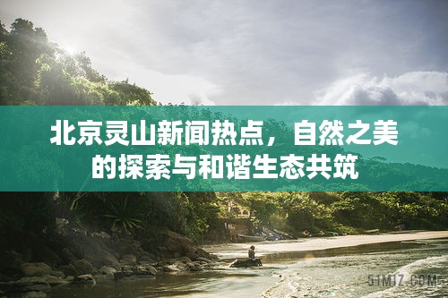 北京灵山新闻热点，自然之美的探索与和谐生态共筑