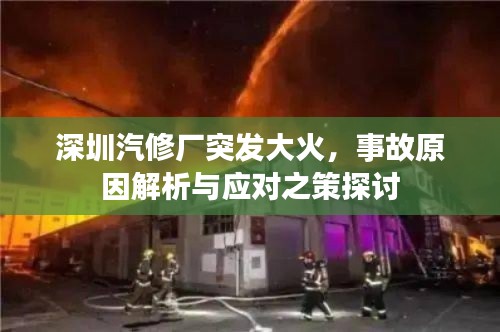 深圳汽修厂突发大火，事故原因解析与应对之策探讨