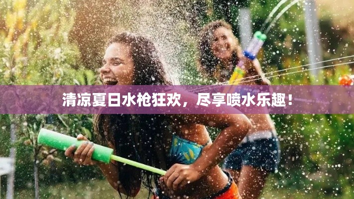清凉夏日水枪狂欢，尽享喷水乐趣！