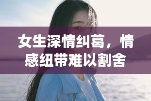 女生深情纠葛，情感纽带难以割舍