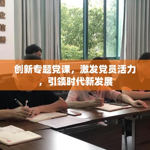 创新专题党课，激发党员活力，引领时代新发展